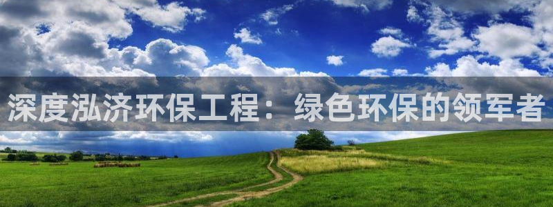 彩名堂客户端是永久免费吗：深度泓济环保工程：绿色环保的领军者