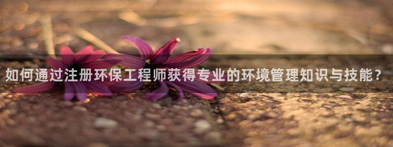 彩名堂排三：如何通过注册环保工程师获得专业的环境管理知识与技