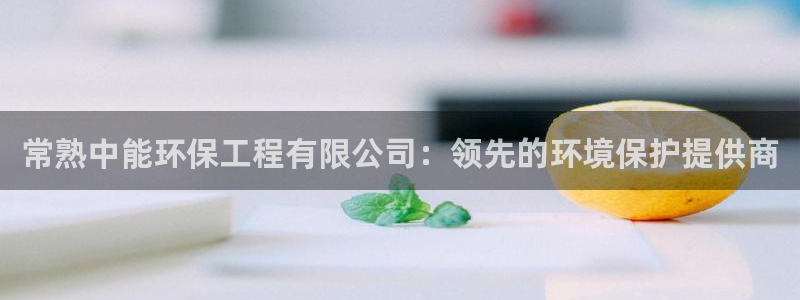 彩名堂5.0计划：常熟中能环保工程有限公司：领先的环境保护提
