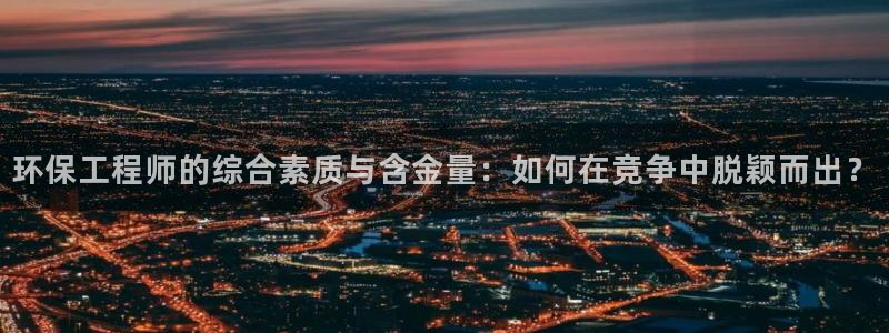 彩名堂预测官网：环保工程师的综合素质与含金量：如何在竞争中脱