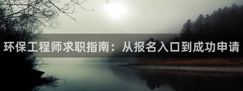 彩名堂加拿大怎么买准确率高：环保工程师求职指南：从报名入口到