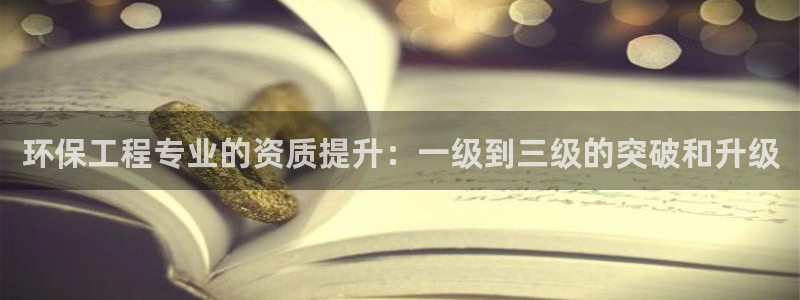 彩名堂一直不出结果怎么回事呀：环保工程专业的资质提升：一级到