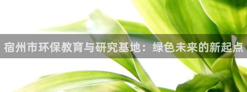 彩名堂官网计划怎么下载：宿州市环保教育与研究基地：绿色未来的