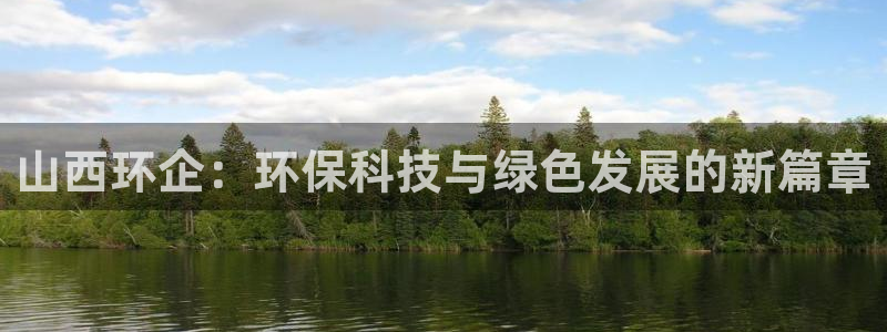 下载彩名堂预测计划软件安卓：山西环企：环保科技与绿色发展的新