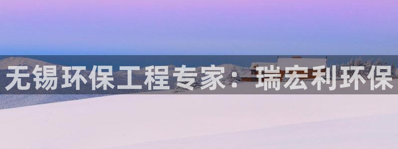 彩名堂人工计划客户端官网：无锡环保工程专家：瑞宏利环保