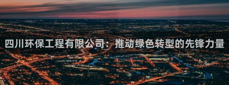 彩名堂app计划官方网站：四川环保工程有限公司：推动绿色转型